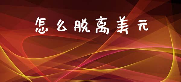 怎么脱离美元_https://m.15771688.com_美国道指_第1张