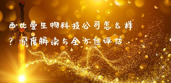 西比曼生物科技公司怎么样？深度解读与全方位评估_https://m.15771688.com_期货开户_第1张