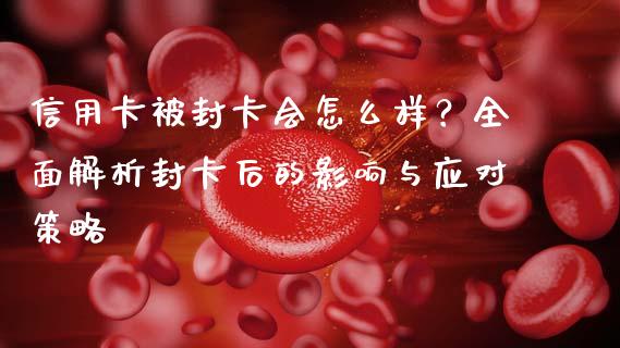 信用卡被封卡会怎么样？全面解析封卡后的影响与应对策略_https://m.15771688.com_期货手续费_第1张