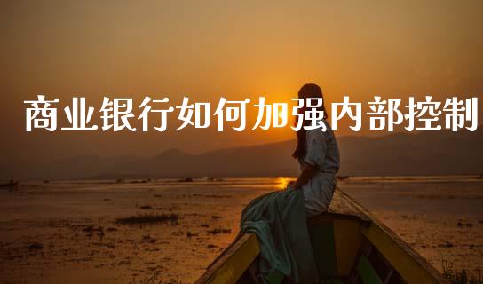 商业银行如何加强内部控制_https://m.15771688.com_期货开户_第1张