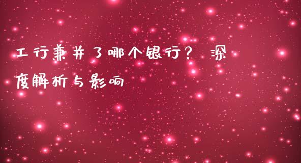 工行兼并了哪个银行？ 深度解析与影响_https://m.15771688.com_期货手续费_第1张