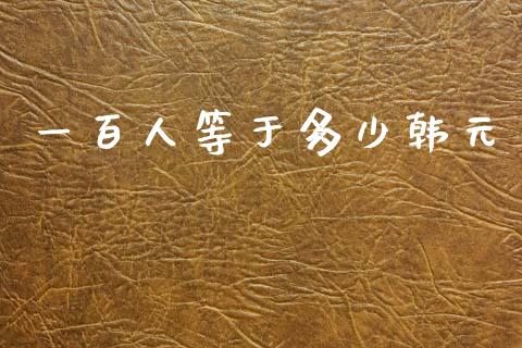 一百人等于多少韩元_https://m.15771688.com_道指实时行情_第1张