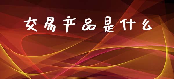交易产品是什么_https://m.15771688.com_期货开户_第1张