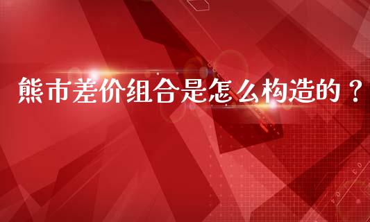 熊市差价组合是怎么构造的？_https://m.15771688.com_期货手续费_第1张