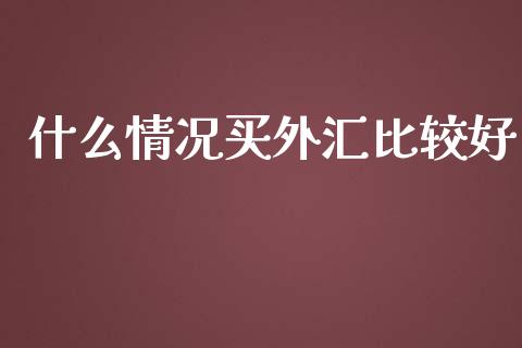 什么情况买外汇比较好_https://m.15771688.com_期货手续费_第1张