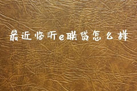 最近临沂e联贷怎么样_https://m.15771688.com_期货手续费_第1张