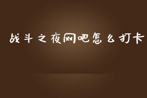 战斗之夜网吧怎么打卡_https://m.15771688.com_美国道指_第1张