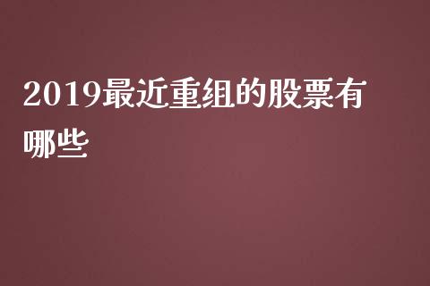2019最近重组的股票有哪些_https://m.15771688.com_道指实时行情_第1张