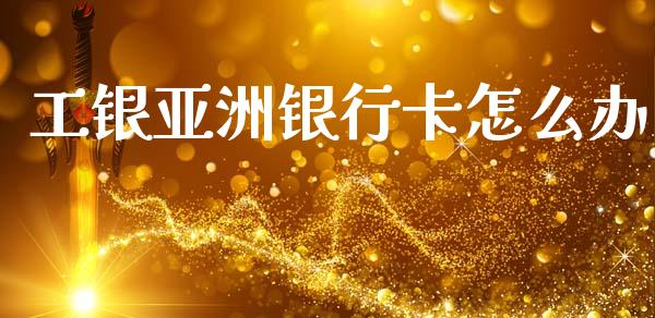 工银亚洲银行卡怎么办_https://m.15771688.com_期货开户_第1张