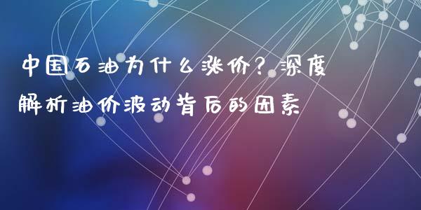 中国石油为什么涨价？深度解析油价波动背后的因素_https://m.15771688.com_期货开户_第1张
