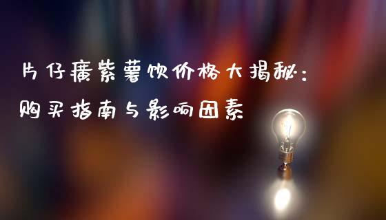 片仔癀紫薯饮价格大揭秘：购买指南与影响因素_https://m.15771688.com_期货手续费_第1张