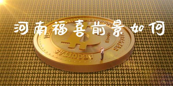 河南福喜前景如何_https://m.15771688.com_期货开户_第1张