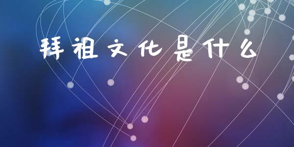 拜祖文化是什么_https://m.15771688.com_期货手续费_第1张