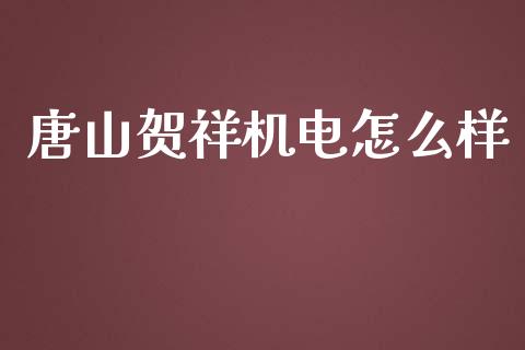 唐山贺祥机电怎么样_https://m.15771688.com_期货手续费_第1张