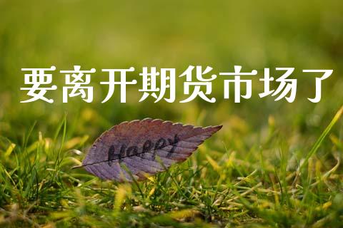 要离开期货市场了_https://m.15771688.com_道指实时行情_第1张