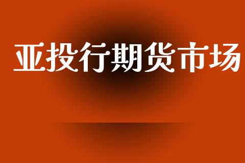 亚投行期货市场_https://m.15771688.com_期货开户_第1张