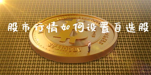 股市行情如何设置自选股_https://m.15771688.com_期货开户_第1张