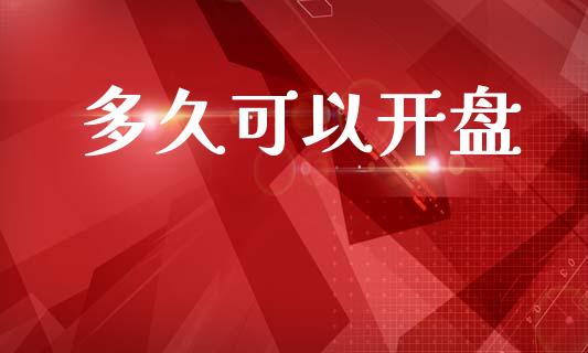 多久可以开盘_https://m.15771688.com_期货手续费_第1张