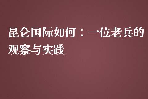 昆仑国际如何：一位老兵的观察与实践_https://m.15771688.com_期货手续费_第1张