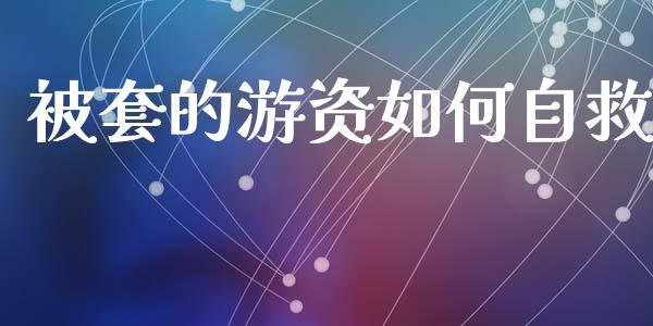 被套的游资如何自救_https://m.15771688.com_期货开户_第1张