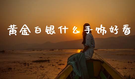 黄金白银什么手饰好看_https://m.15771688.com_美国道指_第1张