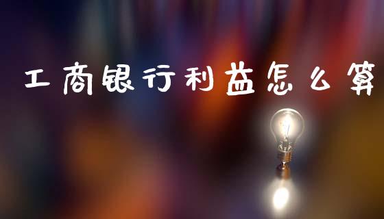 工商银行利益怎么算_https://m.15771688.com_期货手续费_第1张