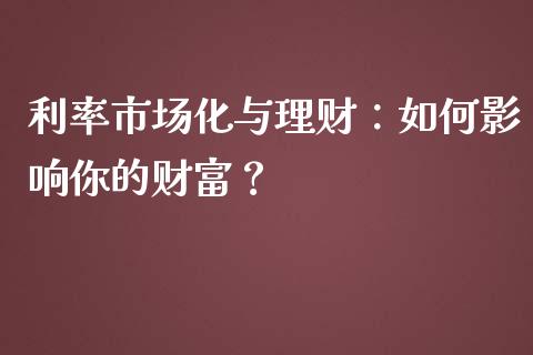 利率市场化与理财：如何影响你的财富？_https://m.15771688.com_期货开户_第1张