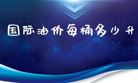 国际油价每桶多少升_https://m.15771688.com_期货开户_第1张