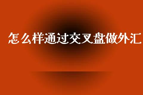 怎么样通过交叉盘做外汇_https://m.15771688.com_道指实时行情_第1张