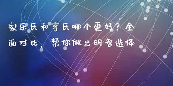 家乐氏和亨氏哪个更好？全面对比，帮你做出明智选择_https://m.15771688.com_期货开户_第1张