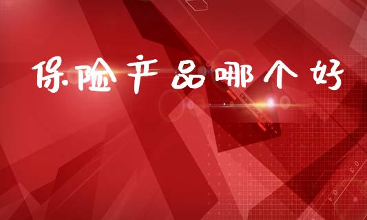保险产品哪个好_https://m.15771688.com_期货开户_第1张