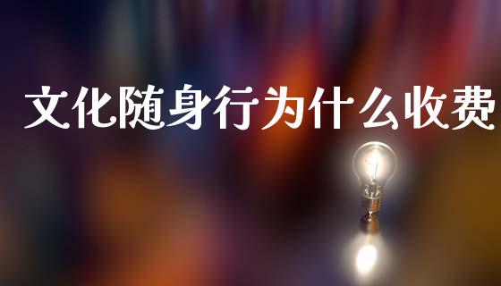 文化随身行为什么收费_https://m.15771688.com_期货开户_第1张