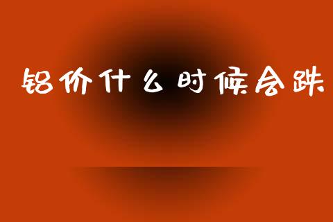 铝价什么时候会跌_https://m.15771688.com_期货开户_第1张