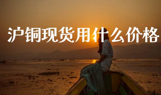 沪铜现货用什么价格_https://m.15771688.com_期货手续费_第1张