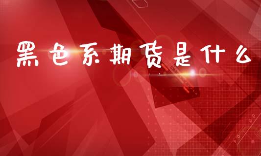 黑色系期货是什么_https://m.15771688.com_道指实时行情_第1张