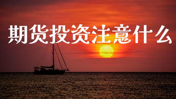 期货投资注意什么_https://m.15771688.com_期货开户_第1张