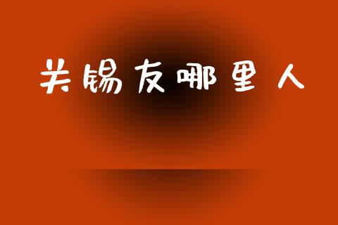 关锡友哪里人_https://m.15771688.com_期货手续费_第1张