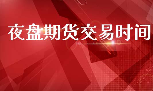 夜盘期货交易时间_https://m.15771688.com_道指实时行情_第1张