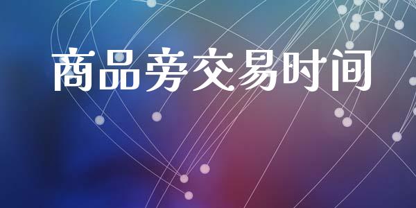 商品旁交易时间_https://m.15771688.com_期货开户_第1张