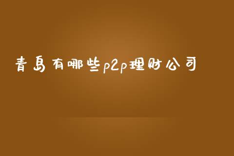 青岛有哪些p2p理财公司_https://m.15771688.com_期货手续费_第1张