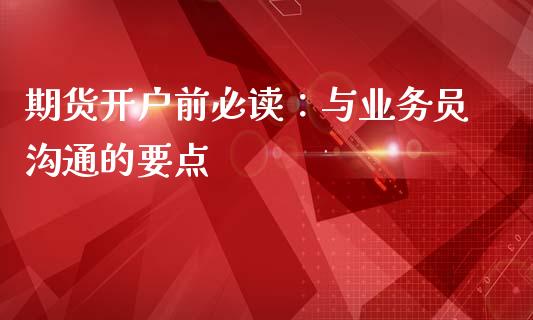 期货开户前必读：与业务员沟通的要点_https://m.15771688.com_期货手续费_第1张