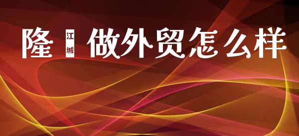 隆鑫做外贸怎么样_https://m.15771688.com_期货开户_第1张