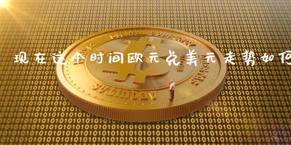 现在这个时间欧元兑美元走势如何_https://m.15771688.com_期货手续费_第1张