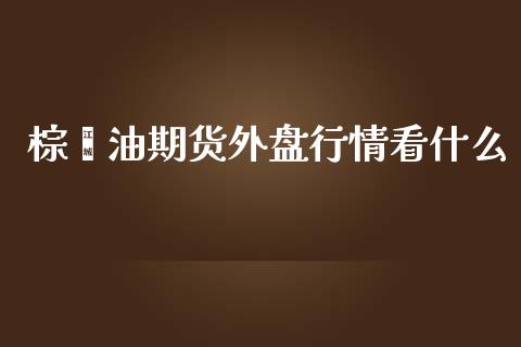 棕榈油期货外盘行情看什么_https://m.15771688.com_期货开户_第1张