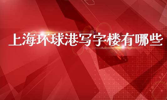 上海环球港写字楼有哪些_https://m.15771688.com_期货开户_第1张