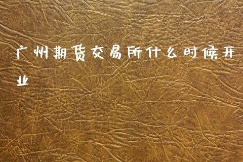 广州期货交易所什么时候开业_https://m.15771688.com_道指实时行情_第1张