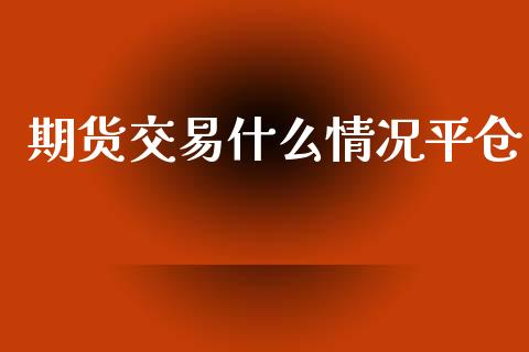 期货交易什么情况平仓_https://m.15771688.com_期货开户_第1张