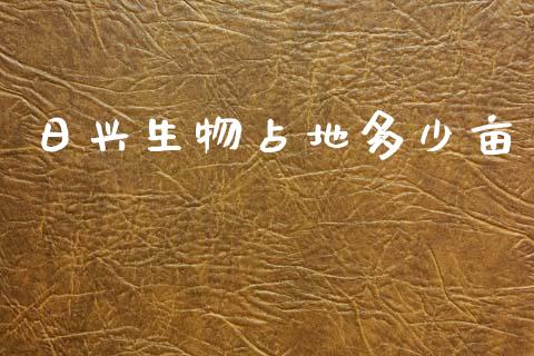 日兴生物占地多少亩_https://m.15771688.com_期货开户_第1张