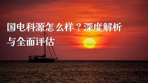 国电科源怎么样？深度解析与全面评估_https://m.15771688.com_道指实时行情_第1张