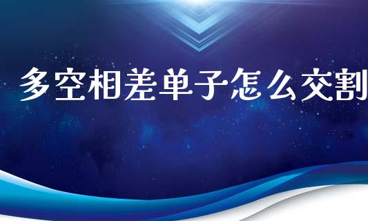 多空相差单子怎么交割_https://m.15771688.com_期货手续费_第1张